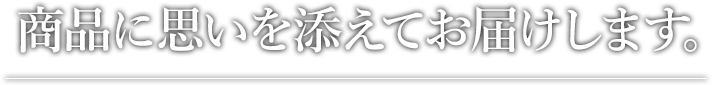 商品に思いを添えてお届けします。